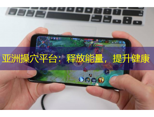 亞洲操穴平臺：釋放能量，提升健康