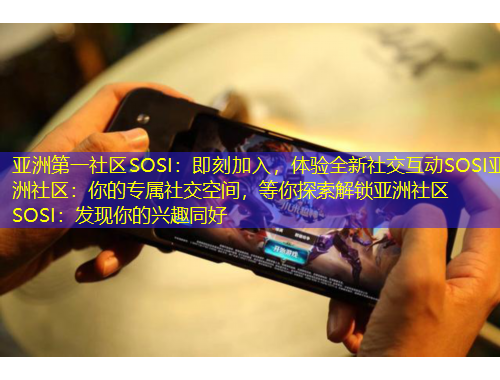 亞洲第一社區(qū)SOSI：即刻加入，體驗(yàn)全新社交互動(dòng)SOSI亞洲社區(qū)：你的專屬社交空間，等你探索解鎖亞洲社區(qū)SOSI：發(fā)現(xiàn)你的興趣同好