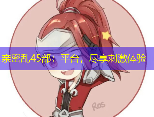 親密亂45部：平臺(tái)，盡享刺激體驗(yàn)