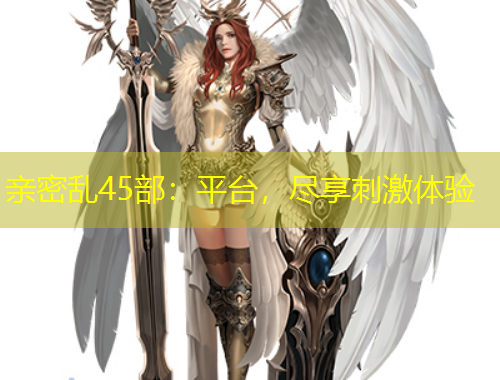 親密亂45部：平臺(tái)，盡享刺激體驗(yàn)