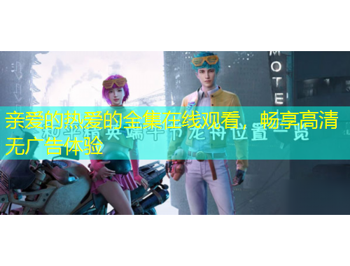 親愛的熱愛的全集在線觀看，暢享高清無廣告體驗