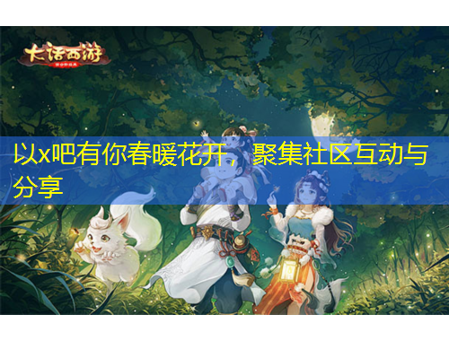 以x吧有你春暖花開(kāi)，聚集社區(qū)互動(dòng)與分享