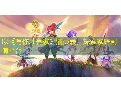 以《有你才有家》演員表，探索家庭劇情平臺