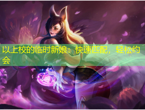 以上校的臨時(shí)新娘：快速匹配，輕松約會(huì)