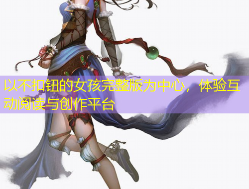 以不扣鈕的女孩完整版為中心，體驗(yàn)互動(dòng)閱讀與創(chuàng)作平臺(tái)