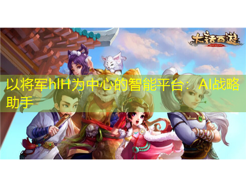 以將軍hlH為中心的智能平臺(tái)：AI戰(zhàn)略助手
