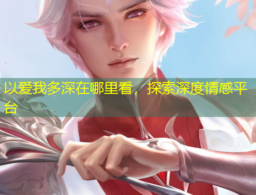 以愛我多深在哪里看，探索深度情感平臺
