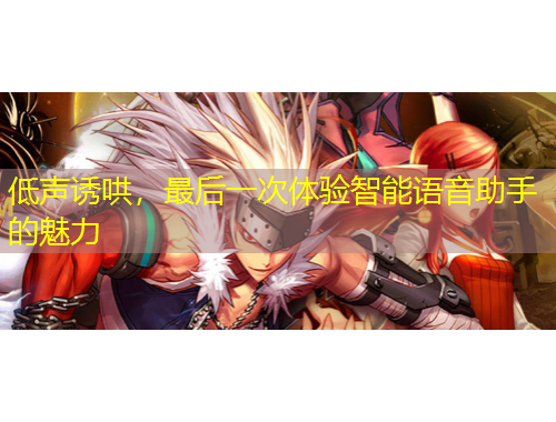 低聲誘哄，最后一次體驗(yàn)智能語音助手的魅力