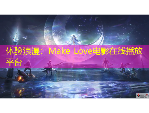 體驗(yàn)浪漫：Make Love電影在線播放平臺(tái)