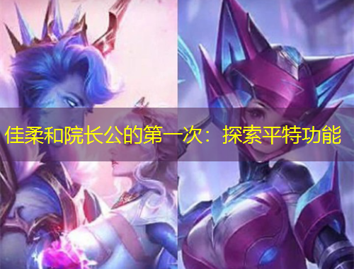 佳柔和院長(zhǎng)公的第一次：探索平特功能