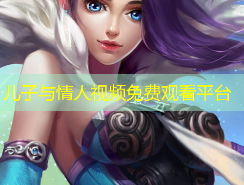 兒子與情人視頻免費(fèi)觀看平臺(tái)