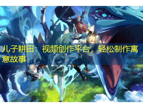 兒子耕田：視頻創(chuàng)作平臺，輕松制作寓意故事