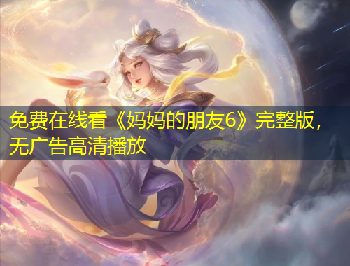 免費(fèi)在線看《媽媽的朋友6》完整版，無廣告高清播放