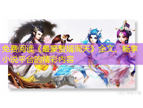 免費(fèi)閱讀《最豪贅婿周天》全文，暢享小說平臺(tái)的精彩內(nèi)容