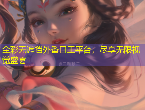 全彩無遮擋外番口工平臺，盡享無限視覺盛宴