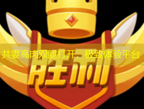 共妻高肉雙腿打開，極致體驗(yàn)平臺(tái)