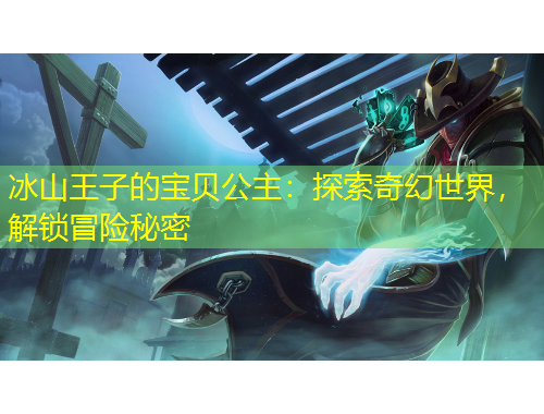 冰山王子的寶貝公主：探索奇幻世界，解鎖冒險秘密