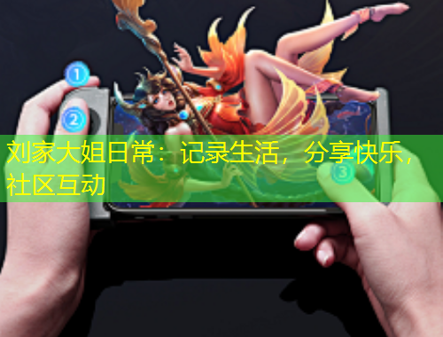 劉家大姐日常：記錄生活，分享快樂，社區(qū)互動