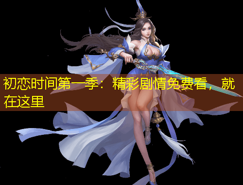 初戀時(shí)間第一季：精彩劇情免費(fèi)看，就在這里