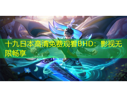 十九日本高清免費(fèi)觀看BHD：影視無限暢享
