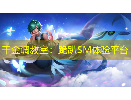 千金調(diào)教室：跪趴SM體驗(yàn)平臺(tái)