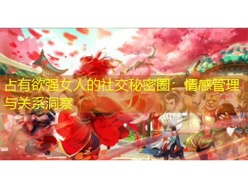 占有欲強女人的社交秘密圈：情感管理與關(guān)系洞察