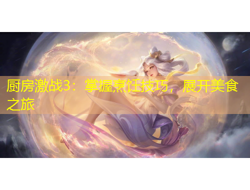 廚房激戰(zhàn)3：掌握烹飪技巧，展開(kāi)美食之旅