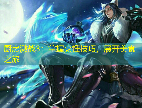 廚房激戰(zhàn)3：掌握烹飪技巧，展開(kāi)美食之旅