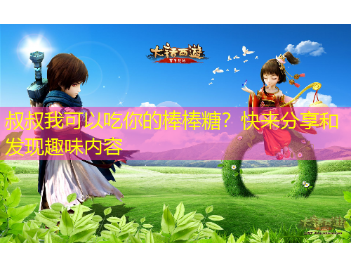 叔叔我可以吃你的棒棒糖？快來分享和發(fā)現(xiàn)趣味內(nèi)容