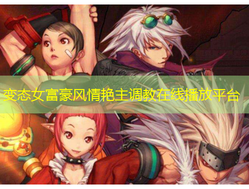 變態(tài)女富豪風(fēng)情艷主調(diào)教在線(xiàn)播放平臺(tái)