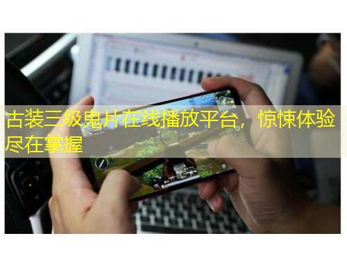 古裝三級鬼片在線播放平臺，驚悚體驗盡在掌握