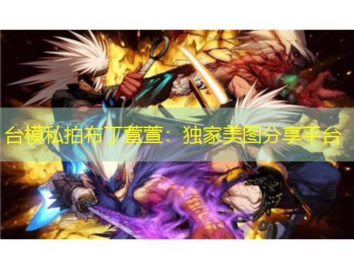 臺(tái)模私拍布丁萱萱：獨(dú)家美圖分享平臺(tái)