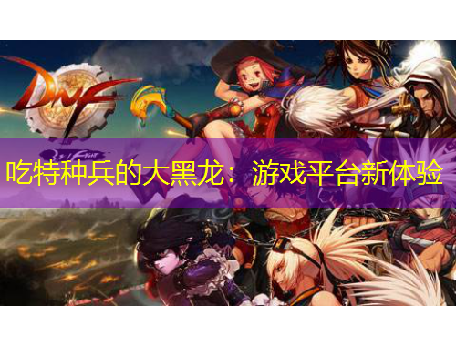 吃特種兵的大黑龍：游戲平臺(tái)新體驗(yàn)