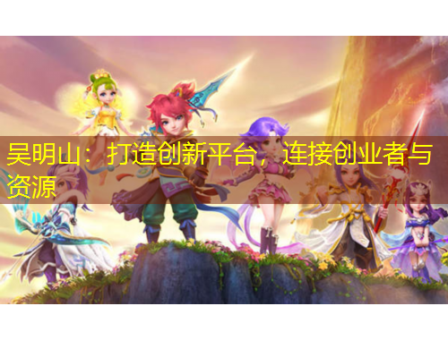 吳明山：打造創(chuàng)新平臺(tái)，連接創(chuàng)業(yè)者與資源