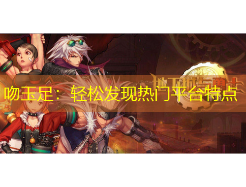 吻玉足：輕松發(fā)現(xiàn)熱門平臺特點
