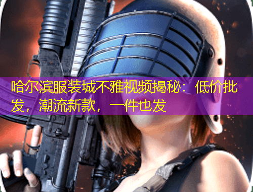 哈爾濱服裝城不雅視頻揭秘：低價批發(fā)，潮流新款，一件也發(fā)