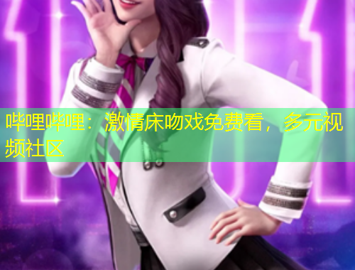 嗶哩嗶哩：激情床吻戲免費看，多元視頻社區(qū)
