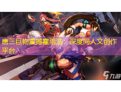 唐三巨物震撼霍雨浩：深度同人文創(chuàng)作平臺