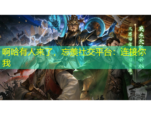 啊哈有人來了，忘羨社交平臺：連接你我
