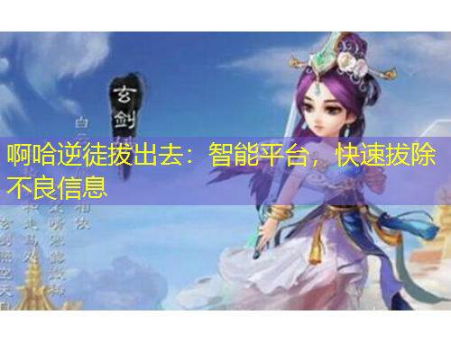 啊哈逆徒拔出去：智能平臺，快速拔除不良信息