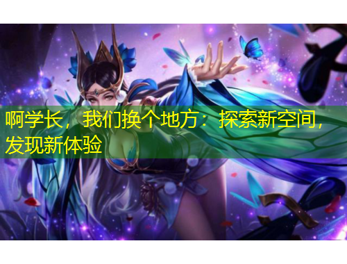 啊學(xué)長(zhǎng)，我們換個(gè)地方：探索新空間，發(fā)現(xiàn)新體驗(yàn)