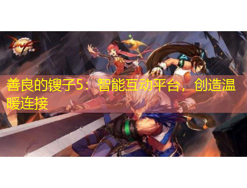 善良的鎪子5：智能互動平臺，創(chuàng)造溫暖連接