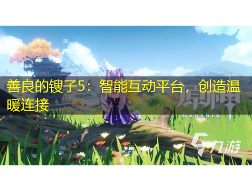 善良的鎪子5：智能互動平臺，創(chuàng)造溫暖連接