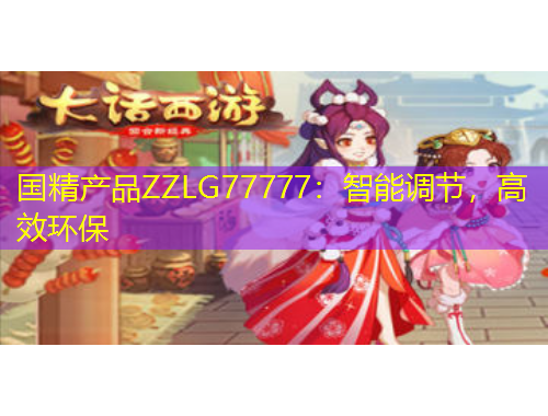 國(guó)精產(chǎn)品ZZLG77777：智能調(diào)節(jié)，高效環(huán)保