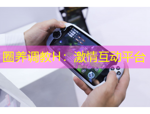 圈養(yǎng)調(diào)教H：激情互動(dòng)平臺(tái)