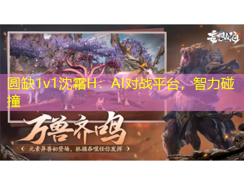 圓缺1v1沈霜H：AI對戰(zhàn)平臺，智力碰撞