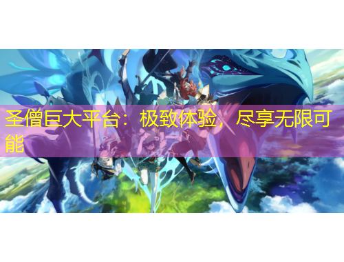 圣僧巨大平臺(tái)：極致體驗(yàn)，盡享無(wú)限可能