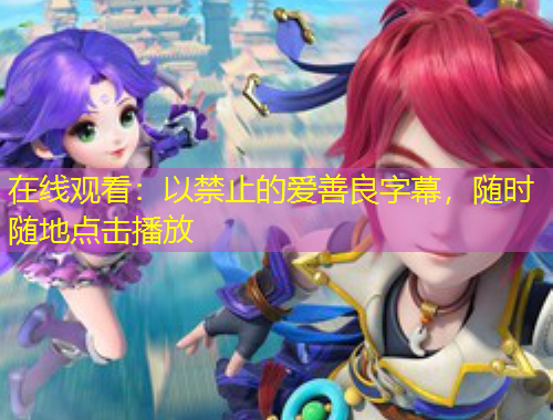 在線觀看：以禁止的愛(ài)善良字幕，隨時(shí)隨地點(diǎn)擊播放