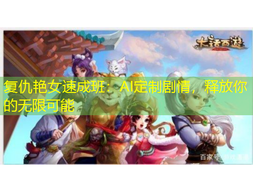 復(fù)仇艷女速成班：AI定制劇情，釋放你的無限可能