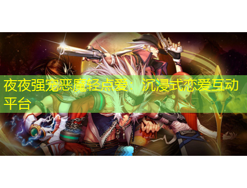 夜夜強(qiáng)寵惡魔輕點(diǎn)愛：沉浸式戀愛互動(dòng)平臺(tái)